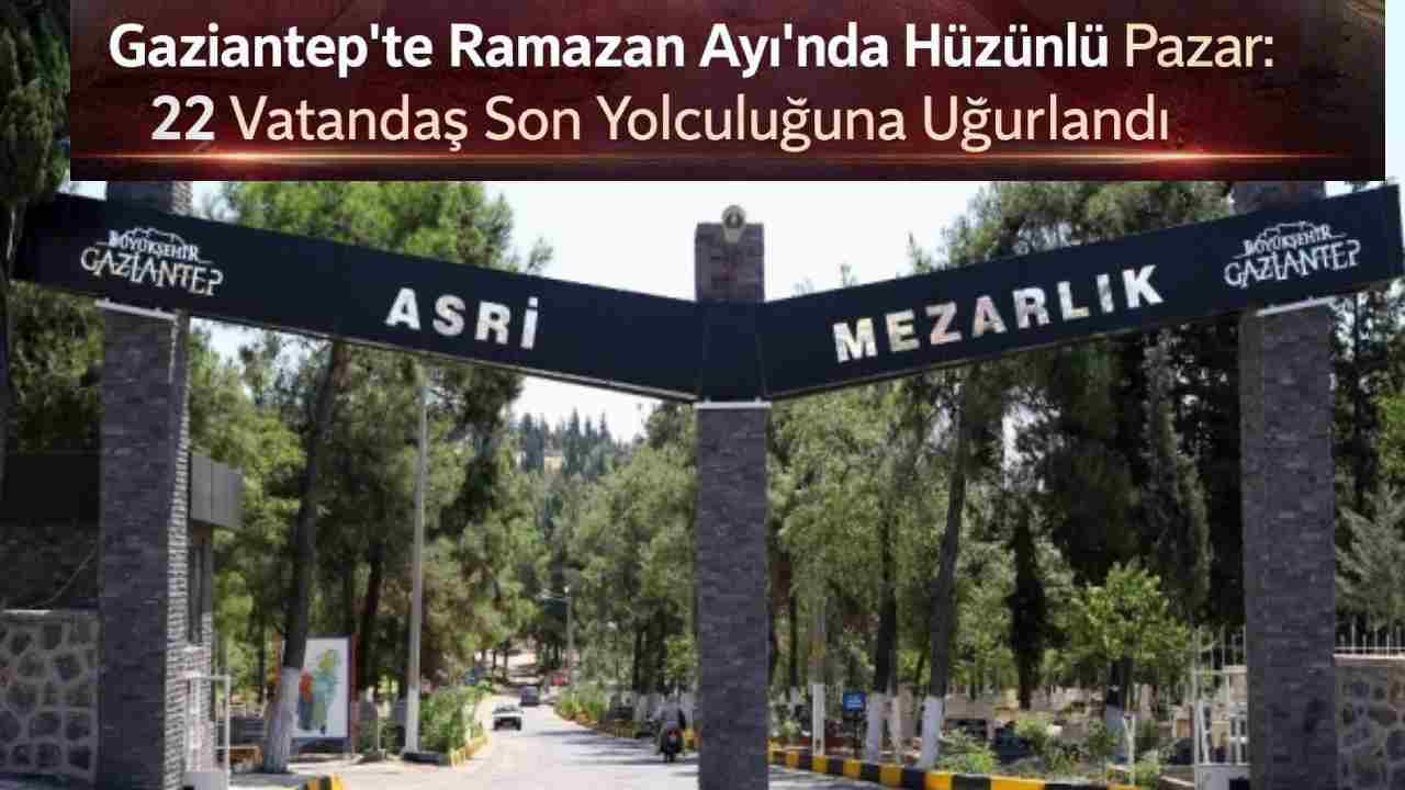 Gaziantep’te Ramazan’da Hüzünlü Pazar: 22 Veda